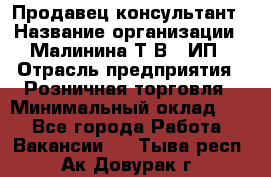 Продавец-консультант › Название организации ­ Малинина Т.В., ИП › Отрасль предприятия ­ Розничная торговля › Минимальный оклад ­ 1 - Все города Работа » Вакансии   . Тыва респ.,Ак-Довурак г.